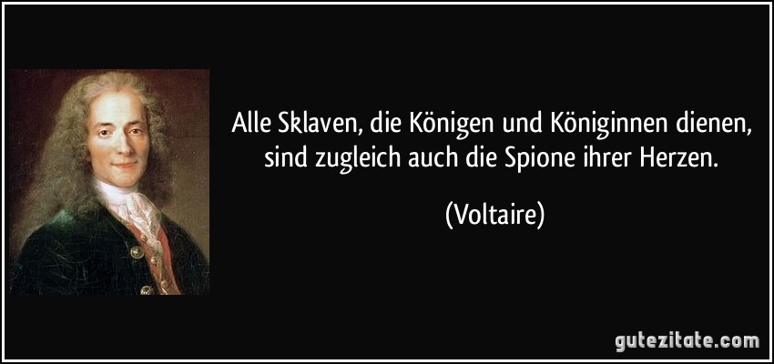 Alle Sklaven, die Königen und Königinnen dienen, sind zugleich auch die Spione ihrer Herzen. (Voltaire)