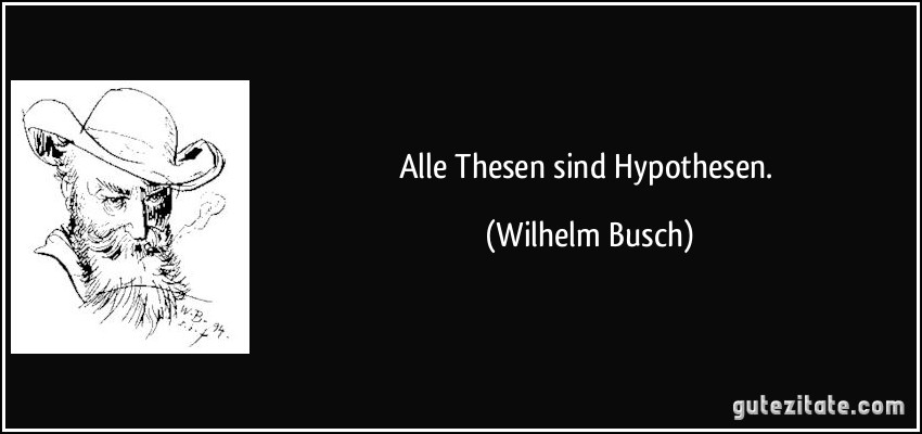 Alle Thesen sind Hypothesen. (Wilhelm Busch)