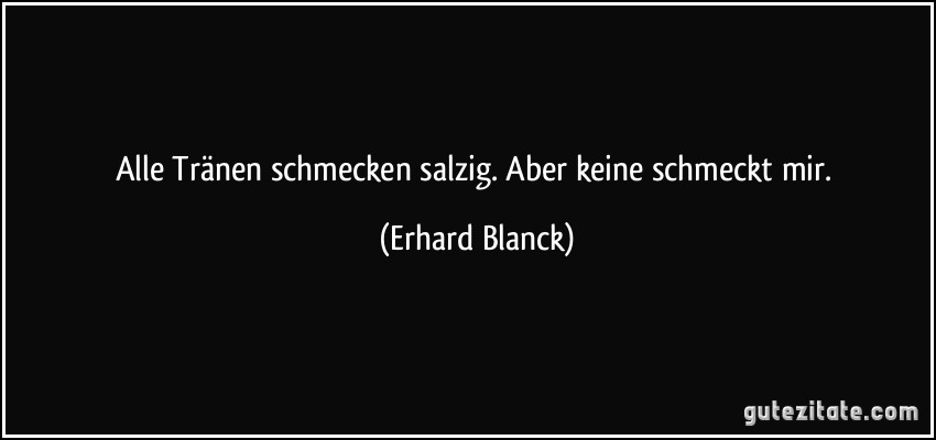 Alle Tränen schmecken salzig. Aber keine schmeckt mir. (Erhard Blanck)