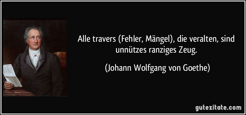 Alle travers (Fehler, Mängel), die veralten, sind unnützes ranziges Zeug. (Johann Wolfgang von Goethe)