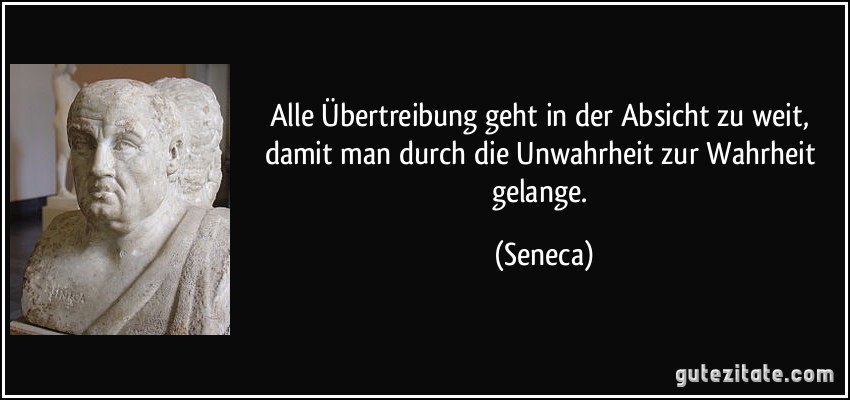 Alle Übertreibung geht in der Absicht zu weit, damit man durch die Unwahrheit zur Wahrheit gelange. (Seneca)