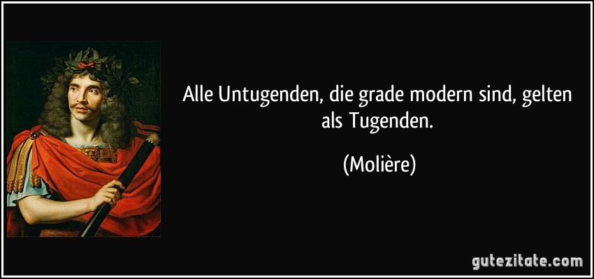 Alle Untugenden, die grade modern sind, gelten als Tugenden. (Molière)