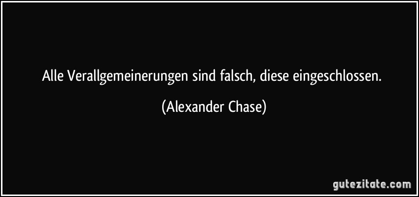 Alle Verallgemeinerungen sind falsch, diese eingeschlossen. (Alexander Chase)