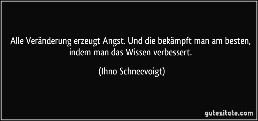 Alle Veränderung erzeugt Angst. Und die bekämpft man am besten, indem man das Wissen verbessert. (Ihno Schneevoigt)