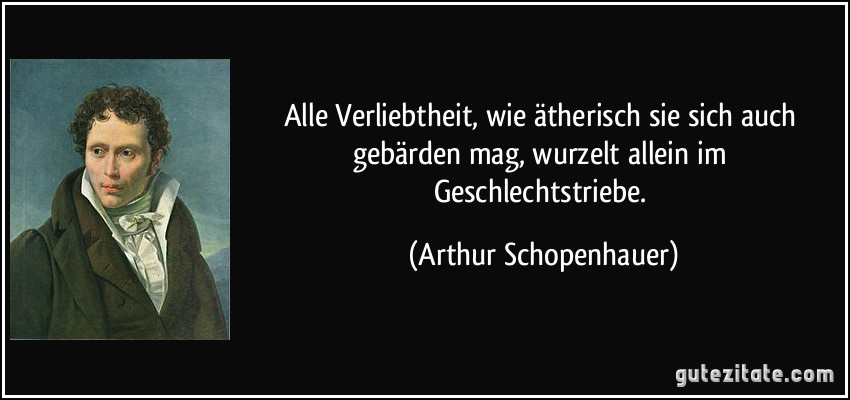 Alle Verliebtheit, wie ätherisch sie sich auch gebärden mag, wurzelt allein im Geschlechtstriebe. (Arthur Schopenhauer)