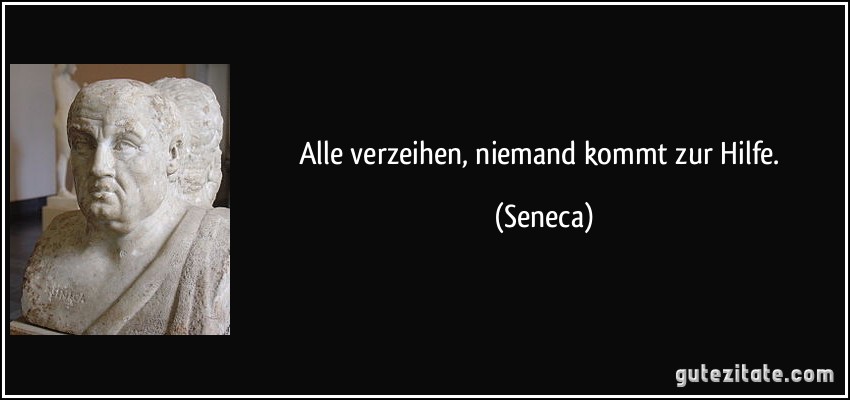 Alle verzeihen, niemand kommt zur Hilfe. (Seneca)