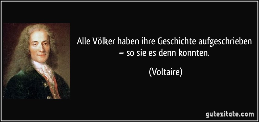 Alle Völker haben ihre Geschichte aufgeschrieben – so sie es denn konnten. (Voltaire)