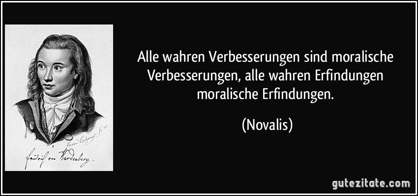 Alle wahren Verbesserungen sind moralische Verbesserungen, alle wahren Erfindungen moralische Erfindungen. (Novalis)