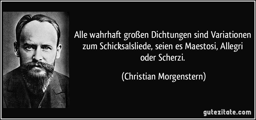 Alle wahrhaft großen Dichtungen sind Variationen zum Schicksalsliede, seien es Maestosi, Allegri oder Scherzi. (Christian Morgenstern)