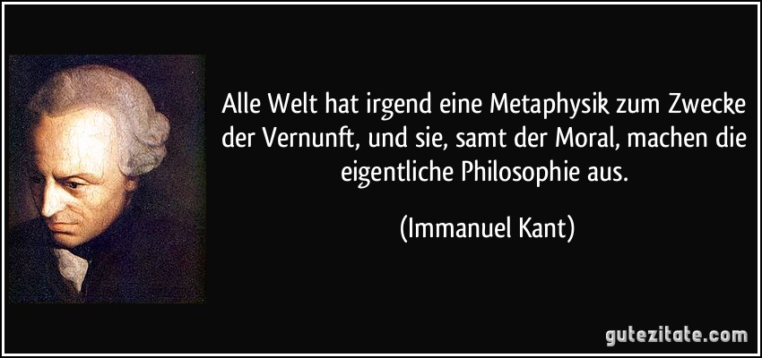 Alle Welt hat irgend eine Metaphysik zum Zwecke der Vernunft, und sie, samt der Moral, machen die eigentliche Philosophie aus. (Immanuel Kant)