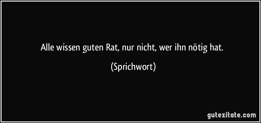 Alle wissen guten Rat, nur nicht, wer ihn nötig hat. (Sprichwort)