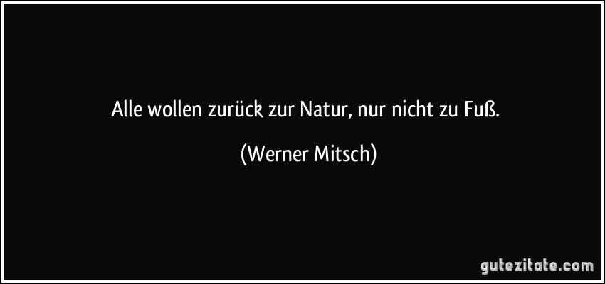 Alle wollen zurück zur Natur, nur nicht zu Fuß. (Werner Mitsch)