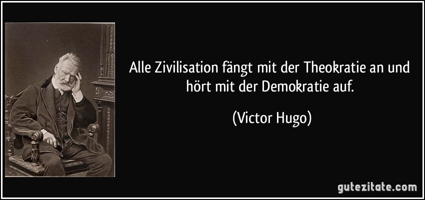 Alle Zivilisation fängt mit der Theokratie an und hört mit der Demokratie auf. (Victor Hugo)