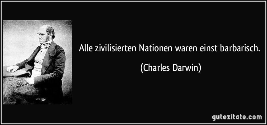 Alle zivilisierten Nationen waren einst barbarisch. (Charles Darwin)