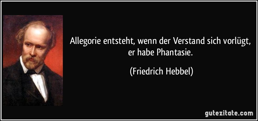 Allegorie entsteht, wenn der Verstand sich vorlügt, er habe Phantasie. (Friedrich Hebbel)