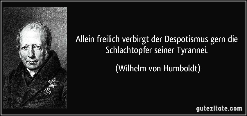 Allein freilich verbirgt der Despotismus gern die Schlachtopfer seiner Tyrannei. (Wilhelm von Humboldt)