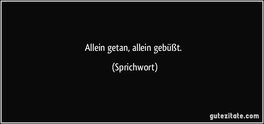 Allein getan, allein gebüßt. (Sprichwort)