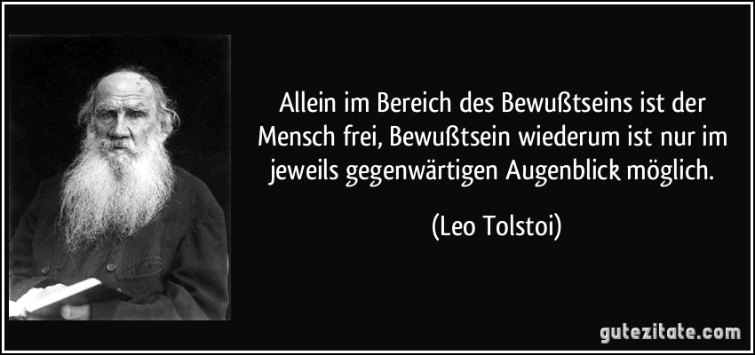 Allein im Bereich des Bewußtseins ist der Mensch frei, Bewußtsein wiederum ist nur im jeweils gegenwärtigen Augenblick möglich. (Leo Tolstoi)