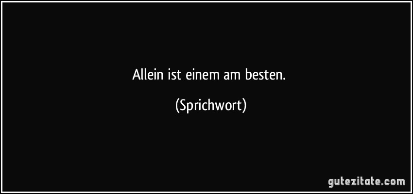 Allein ist einem am besten. (Sprichwort)