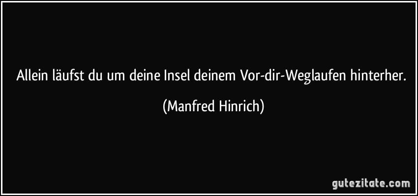 Allein läufst du um deine Insel deinem Vor-dir-Weglaufen hinterher. (Manfred Hinrich)