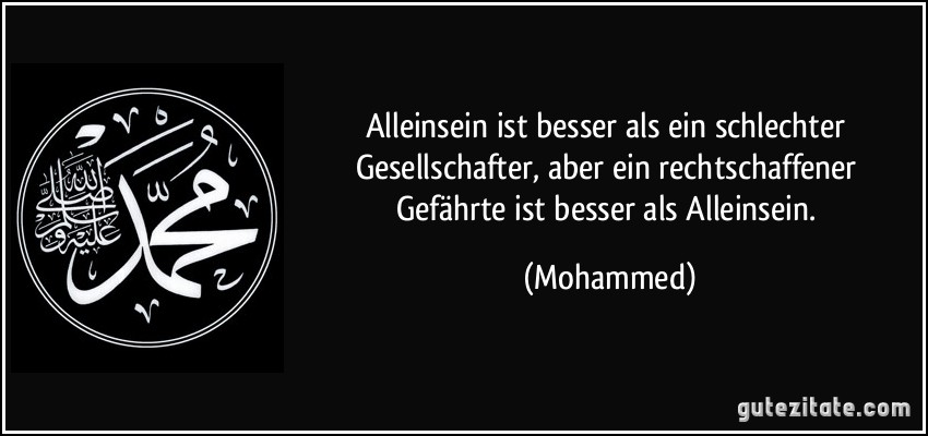 Alleinsein ist besser als ein schlechter Gesellschafter, aber ein rechtschaffener Gefährte ist besser als Alleinsein. (Mohammed)