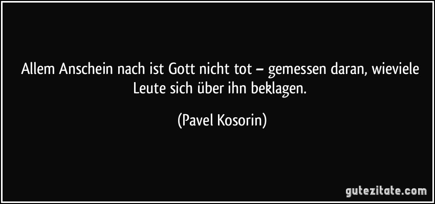 Allem Anschein nach ist Gott nicht tot – gemessen daran, wieviele Leute sich über ihn beklagen. (Pavel Kosorin)