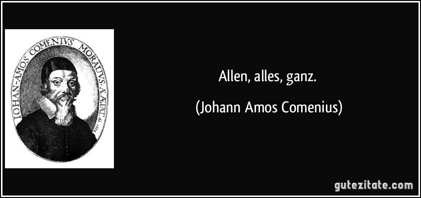 Allen, alles, ganz. (Johann Amos Comenius)
