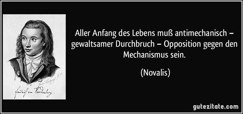 Aller Anfang des Lebens muß antimechanisch – gewaltsamer Durchbruch – Opposition gegen den Mechanismus sein. (Novalis)