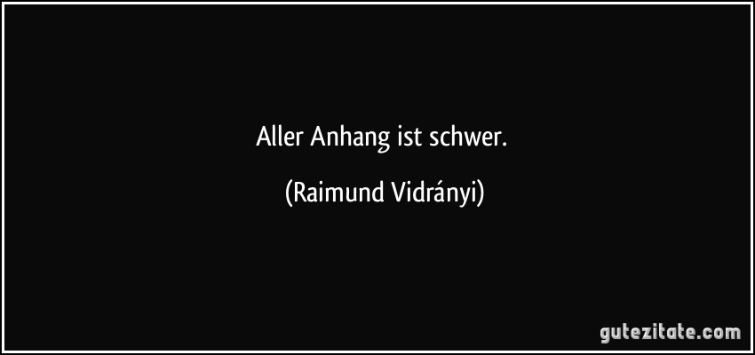 Aller Anhang ist schwer. (Raimund Vidrányi)