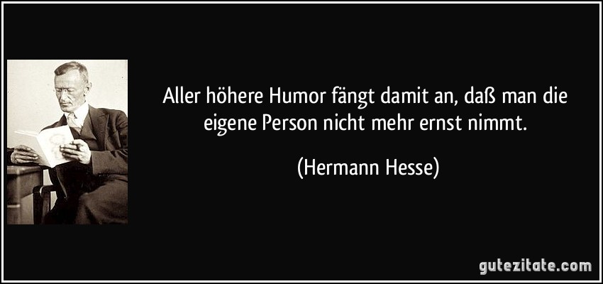 Aller höhere Humor fängt damit an, daß man die eigene Person nicht mehr ernst nimmt. (Hermann Hesse)