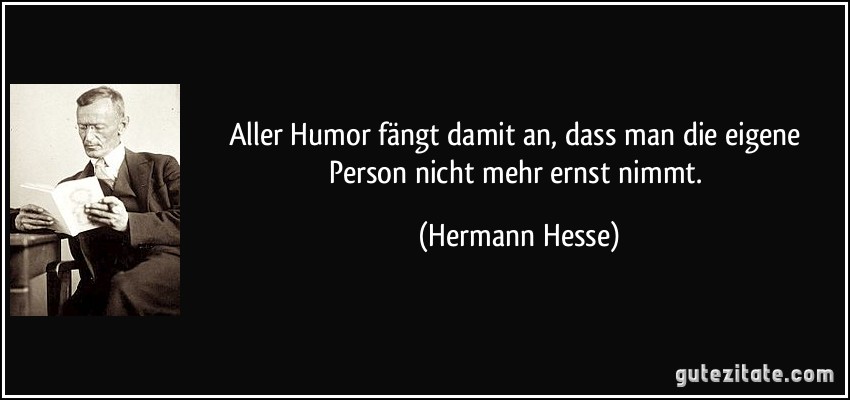 Aller Humor fängt damit an, dass man die eigene Person nicht mehr ernst nimmt. (Hermann Hesse)