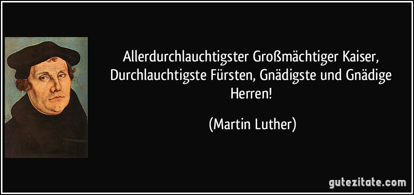 Allerdurchlauchtigster Großmächtiger Kaiser, Durchlauchtigste Fürsten, Gnädigste und Gnädige Herren! (Martin Luther)
