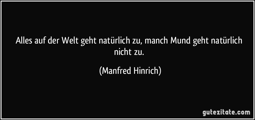 Alles auf der Welt geht natürlich zu, manch Mund geht natürlich nicht zu. (Manfred Hinrich)