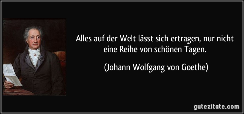 Alles auf der Welt lässt sich ertragen, nur nicht eine Reihe von schönen Tagen. (Johann Wolfgang von Goethe)