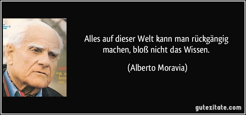 Alles auf dieser Welt kann man rückgängig machen, bloß nicht das Wissen. (Alberto Moravia)