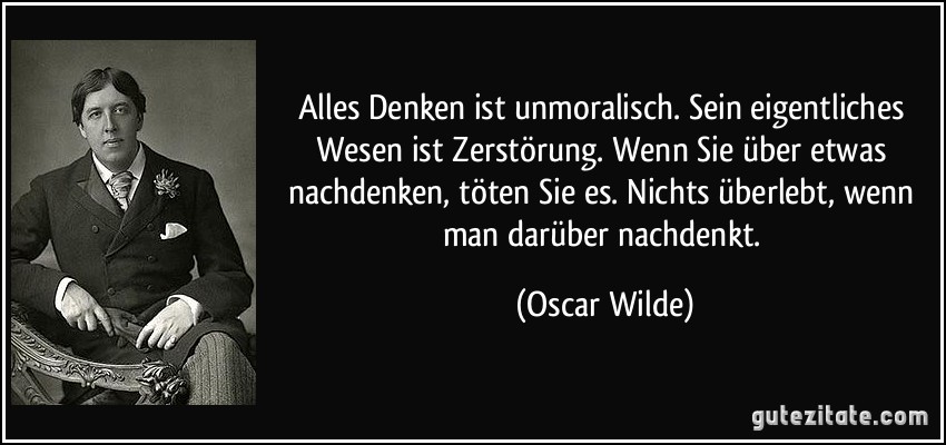 Alles Denken ist unmoralisch. Sein eigentliches Wesen ist Zerstörung. Wenn Sie über etwas nachdenken, töten Sie es. Nichts überlebt, wenn man darüber nachdenkt. (Oscar Wilde)