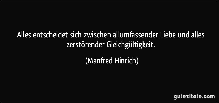 Alles entscheidet sich zwischen allumfassender Liebe und alles zerstörender Gleichgültigkeit. (Manfred Hinrich)