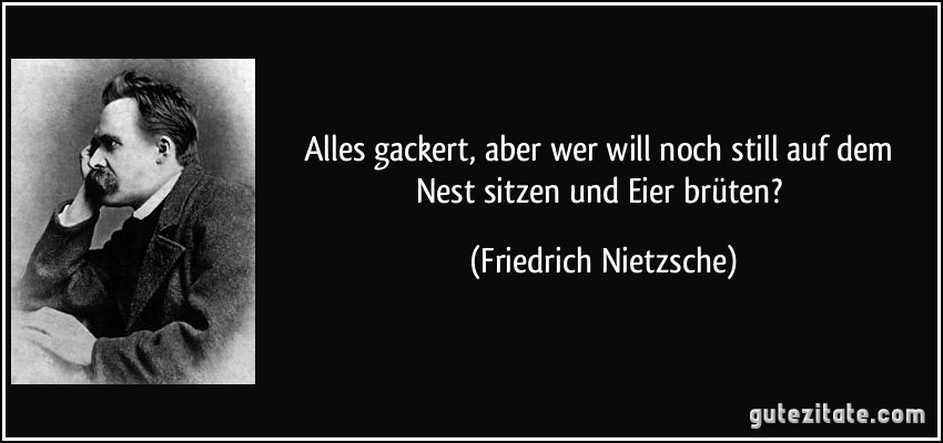 Alles gackert, aber wer will noch still auf dem Nest sitzen und Eier brüten? (Friedrich Nietzsche)