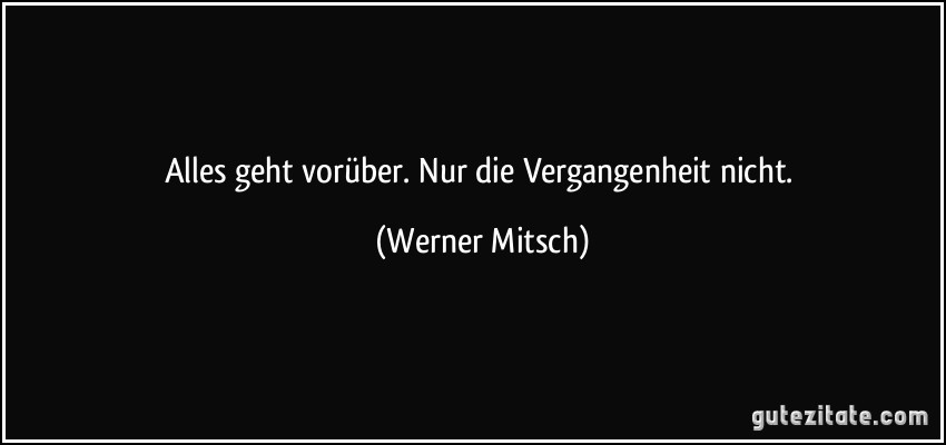 Alles geht vorüber. Nur die Vergangenheit nicht. (Werner Mitsch)