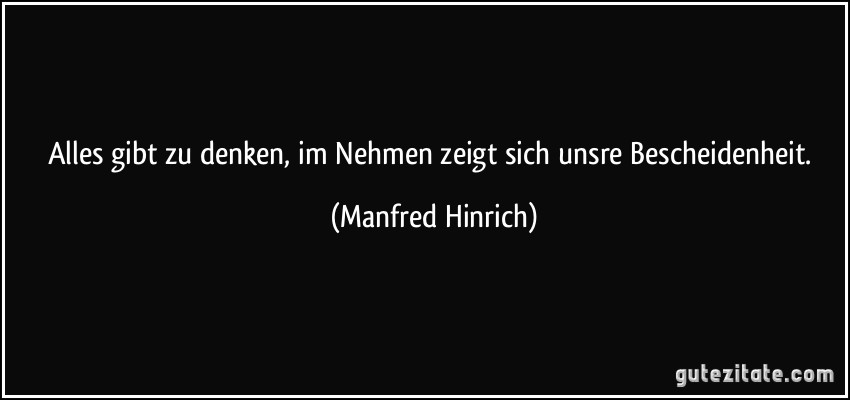 Alles gibt zu denken, im Nehmen zeigt sich unsre Bescheidenheit. (Manfred Hinrich)