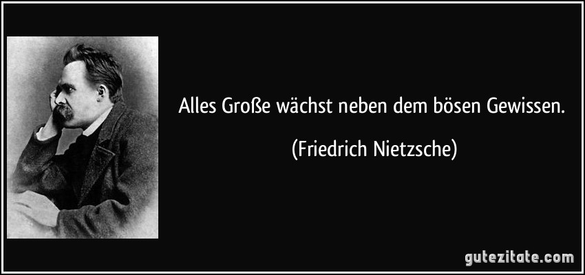 Alles Große wächst neben dem bösen Gewissen. (Friedrich Nietzsche)