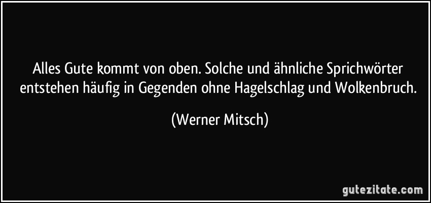 Alles Gute kommt von oben. Solche und ähnliche Sprichwörter entstehen häufig in Gegenden ohne Hagelschlag und Wolkenbruch. (Werner Mitsch)