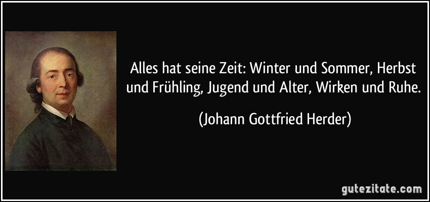 Alles hat seine Zeit: Winter und Sommer, Herbst und Frühling, Jugend und Alter, Wirken und Ruhe. (Johann Gottfried Herder)