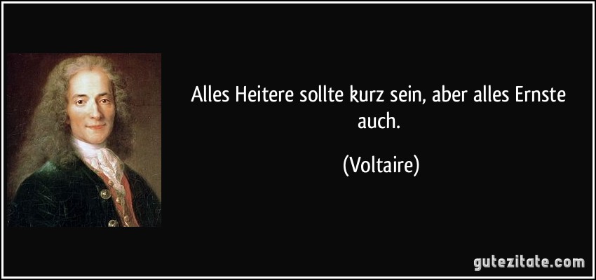 Alles Heitere sollte kurz sein, aber alles Ernste auch. (Voltaire)