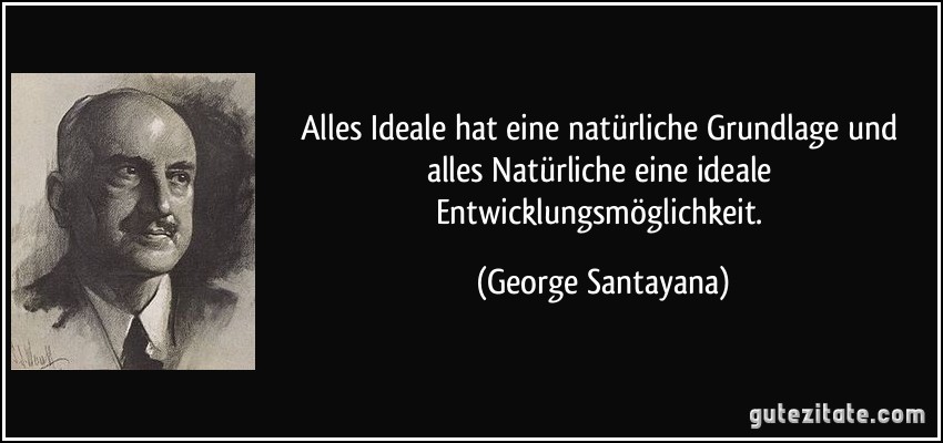 Alles Ideale hat eine natürliche Grundlage und alles Natürliche eine ideale Entwicklungsmöglichkeit. (George Santayana)