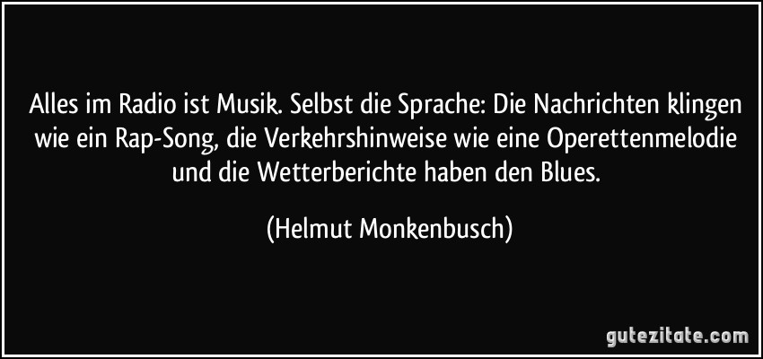 Alles im Radio ist Musik. Selbst die Sprache: Die Nachrichten klingen wie ein Rap-Song, die Verkehrshinweise wie eine Operettenmelodie und die Wetterberichte haben den Blues. (Helmut Monkenbusch)