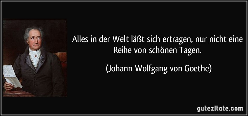 Alles in der Welt läßt sich ertragen, nur nicht eine Reihe von schönen Tagen. (Johann Wolfgang von Goethe)