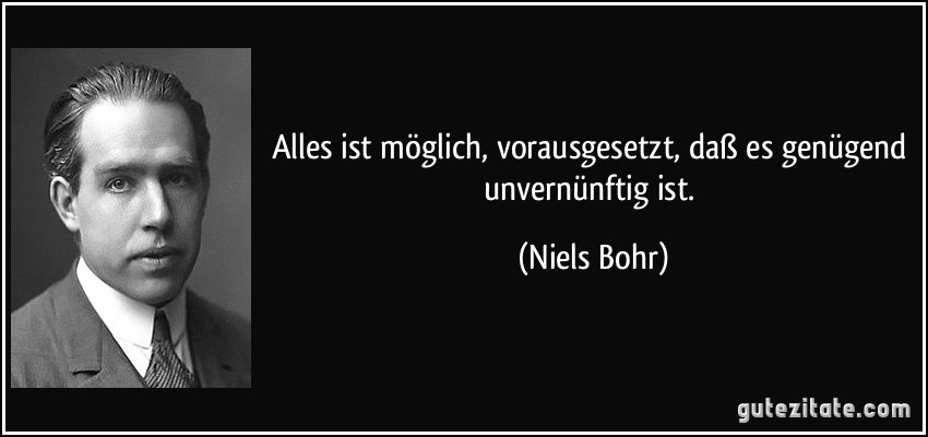 Alles ist möglich, vorausgesetzt, daß es genügend unvernünftig ist. (Niels Bohr)