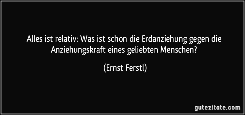 Alles ist relativ: Was ist schon die Erdanziehung gegen die Anziehungskraft eines geliebten Menschen? (Ernst Ferstl)