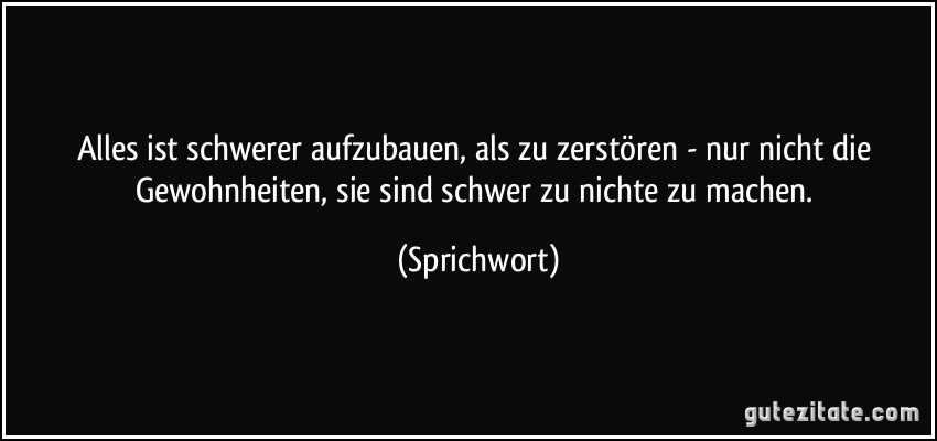 Alles ist schwerer aufzubauen, als zu zerstören - nur nicht die Gewohnheiten, sie sind schwer zu nichte zu machen. (Sprichwort)